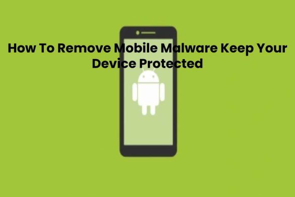 How To Remove Mobile Malware Keep Your Device Protected