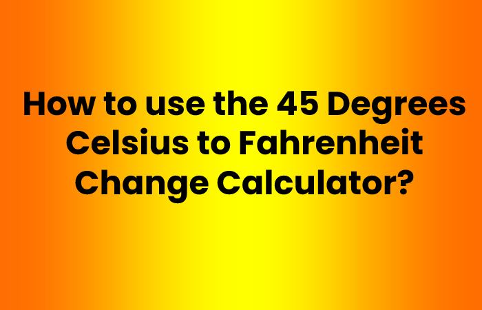How to use the 45 Degrees Celsius to Fahrenheit Change Calculator?