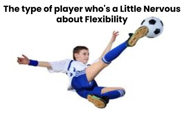 The type of player who's a Little Nervous about Flexibility