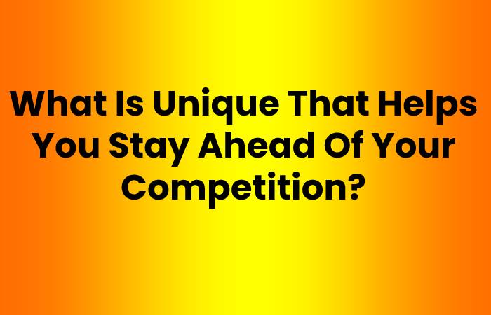 What Is Unique That Helps You Stay Ahead Of Your Competition?